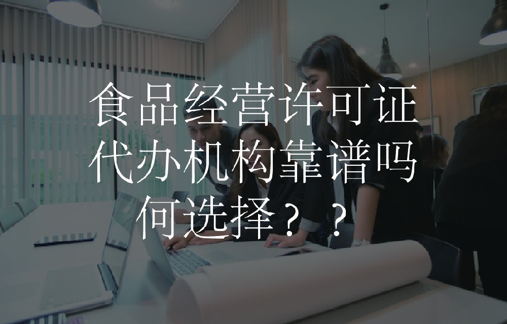 食品经营许可证代办机构靠谱吗？如何选择？