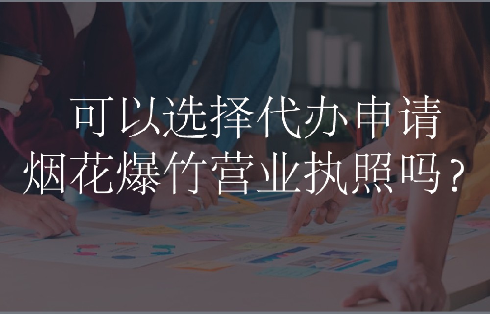 可以选择代办申请烟花爆竹营业执照吗？