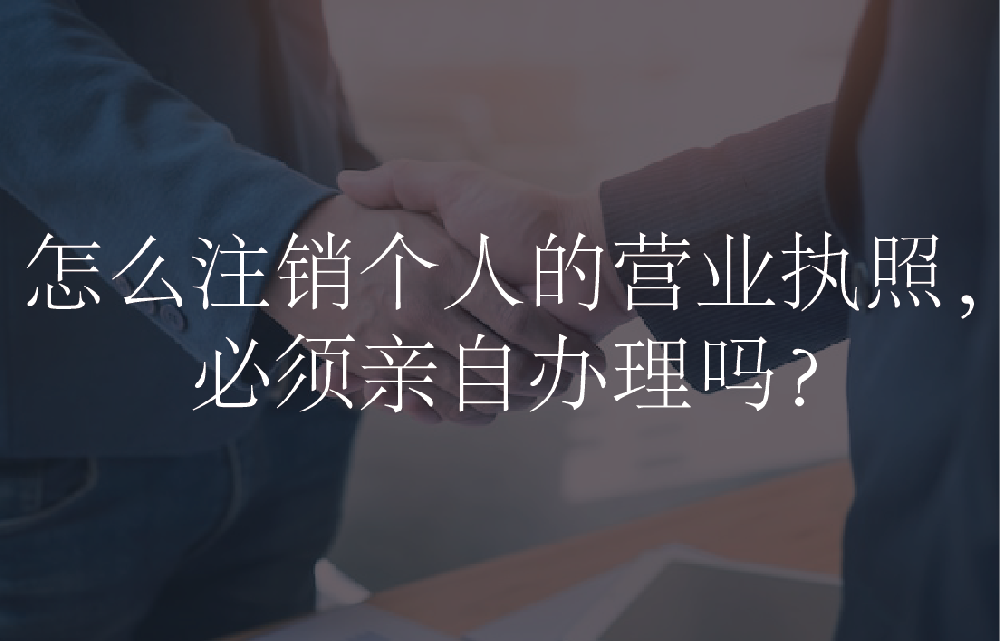 怎么注销个人的营业执照，必须亲自办理吗？