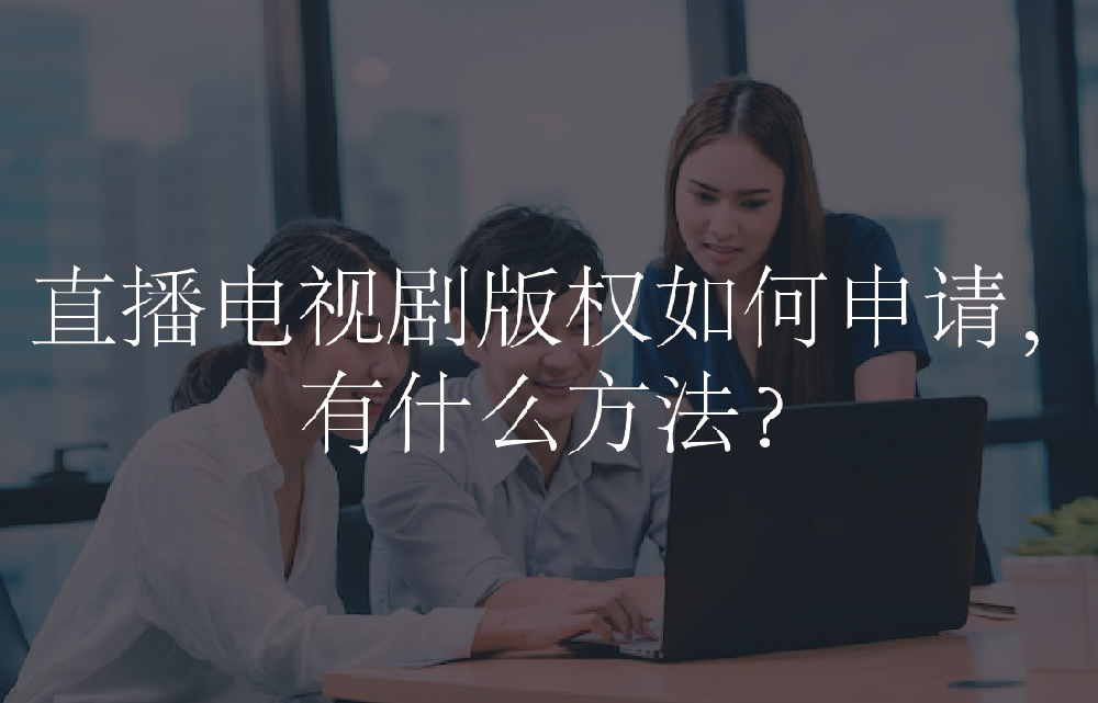 直播电视剧版权如何申请，有什么方法？
