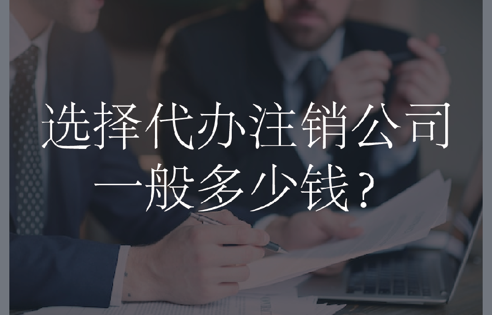 选择代办注销公司一般多少钱？