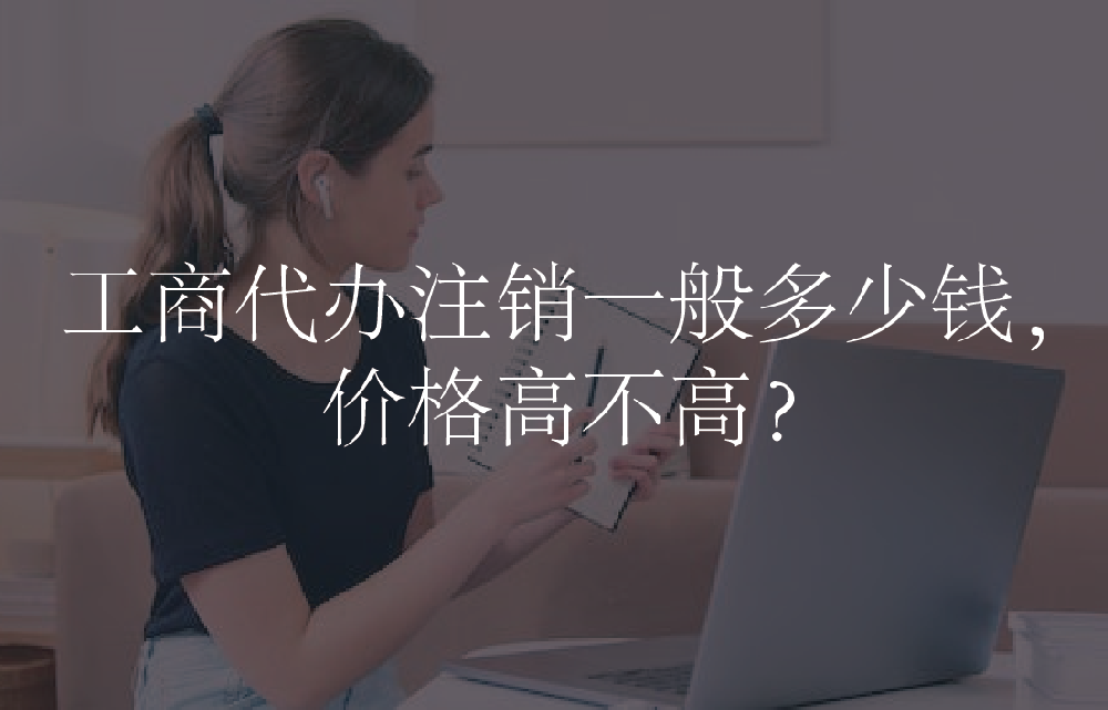 工商代办注销一般多少钱，价格高不高？