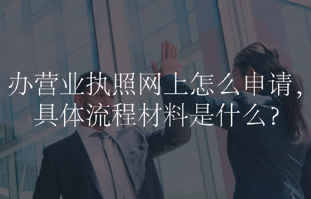 办营业执照网上怎么申请，具体流程材料是什么？
