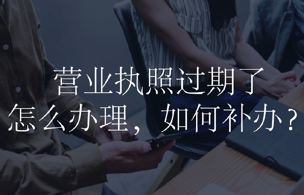 营业执照过期了怎么办理，如何补办？