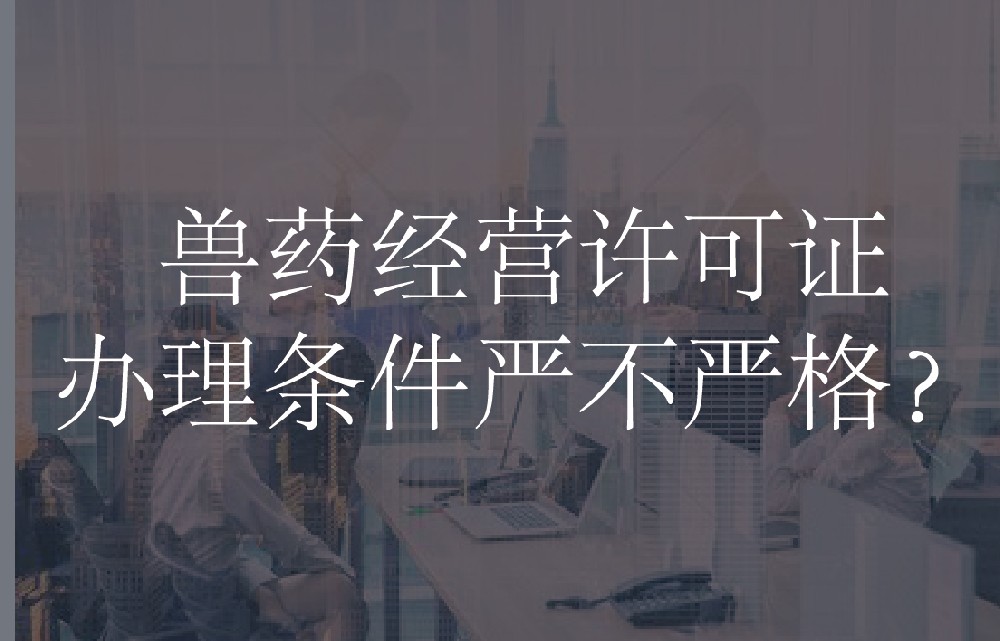 兽药经营许可证办理条件严不严格？