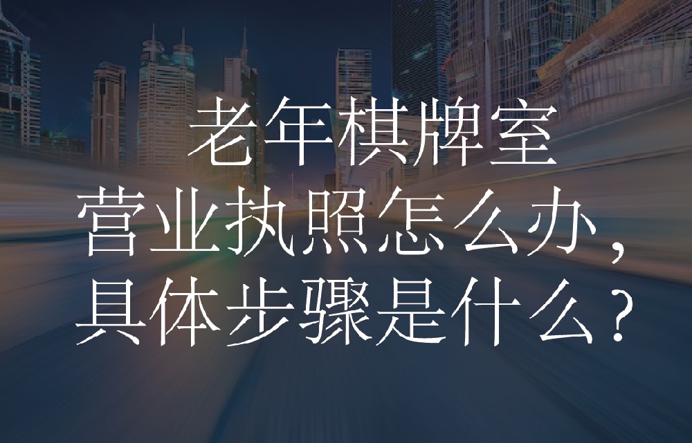 老年棋牌室营业执照怎么办，具体步骤是什么？